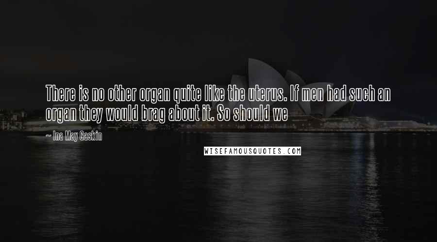 Ina May Gaskin Quotes: There is no other organ quite like the uterus. If men had such an organ they would brag about it. So should we