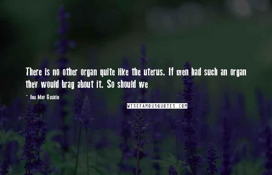 Ina May Gaskin Quotes: There is no other organ quite like the uterus. If men had such an organ they would brag about it. So should we