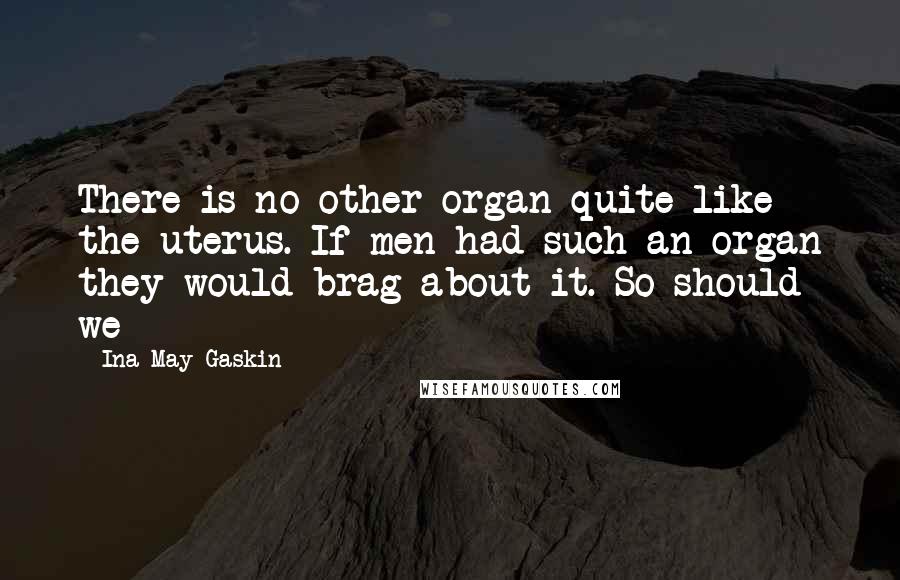 Ina May Gaskin Quotes: There is no other organ quite like the uterus. If men had such an organ they would brag about it. So should we