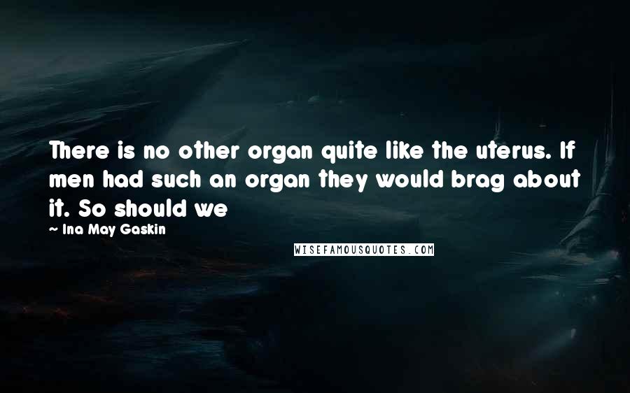 Ina May Gaskin Quotes: There is no other organ quite like the uterus. If men had such an organ they would brag about it. So should we