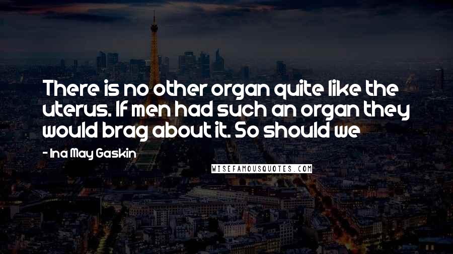 Ina May Gaskin Quotes: There is no other organ quite like the uterus. If men had such an organ they would brag about it. So should we