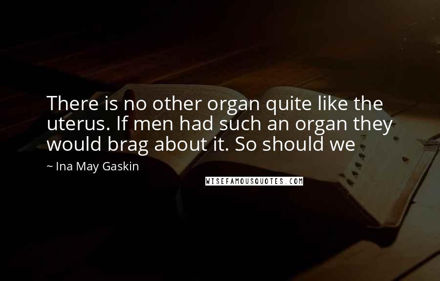 Ina May Gaskin Quotes: There is no other organ quite like the uterus. If men had such an organ they would brag about it. So should we