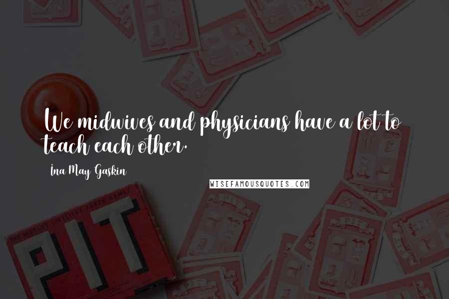 Ina May Gaskin Quotes: We midwives and physicians have a lot to teach each other.