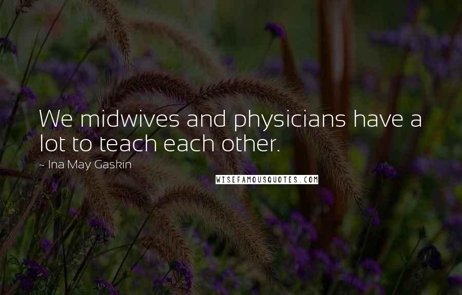 Ina May Gaskin Quotes: We midwives and physicians have a lot to teach each other.