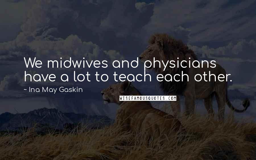 Ina May Gaskin Quotes: We midwives and physicians have a lot to teach each other.