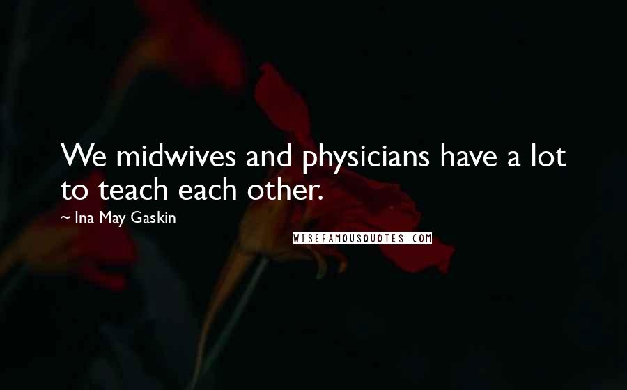 Ina May Gaskin Quotes: We midwives and physicians have a lot to teach each other.