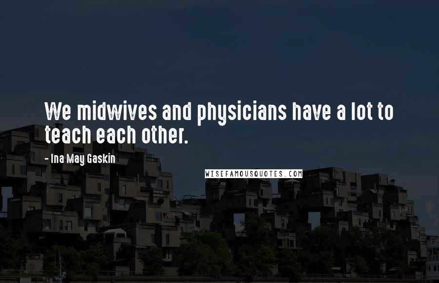 Ina May Gaskin Quotes: We midwives and physicians have a lot to teach each other.