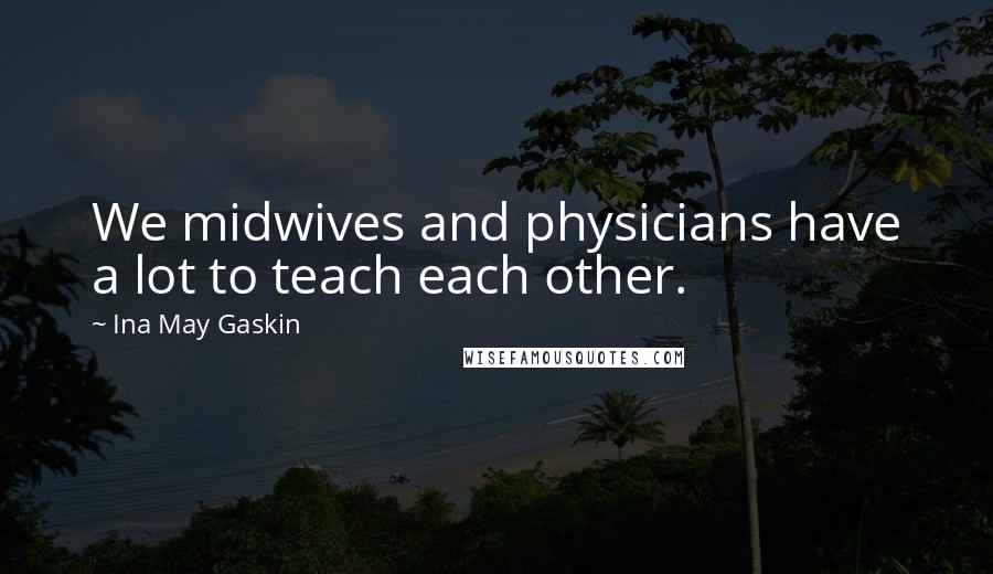 Ina May Gaskin Quotes: We midwives and physicians have a lot to teach each other.