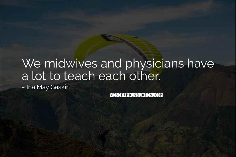 Ina May Gaskin Quotes: We midwives and physicians have a lot to teach each other.