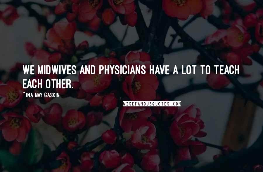 Ina May Gaskin Quotes: We midwives and physicians have a lot to teach each other.