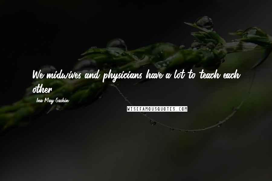 Ina May Gaskin Quotes: We midwives and physicians have a lot to teach each other.