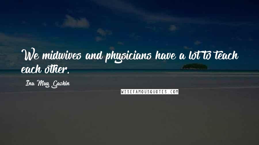 Ina May Gaskin Quotes: We midwives and physicians have a lot to teach each other.