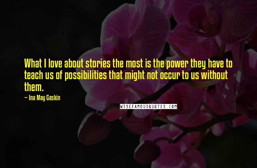 Ina May Gaskin Quotes: What I love about stories the most is the power they have to teach us of possibilities that might not occur to us without them.