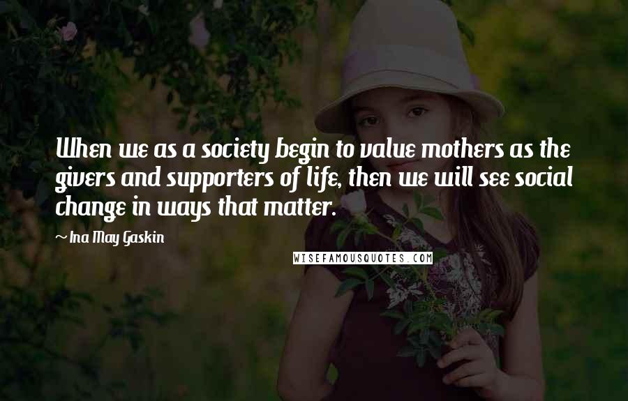 Ina May Gaskin Quotes: When we as a society begin to value mothers as the givers and supporters of life, then we will see social change in ways that matter.