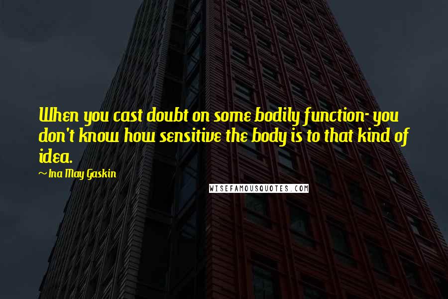 Ina May Gaskin Quotes: When you cast doubt on some bodily function- you don't know how sensitive the body is to that kind of idea.