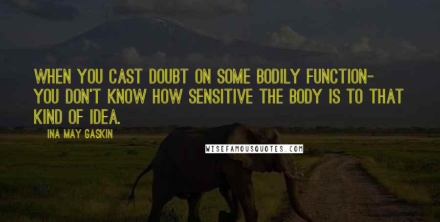 Ina May Gaskin Quotes: When you cast doubt on some bodily function- you don't know how sensitive the body is to that kind of idea.