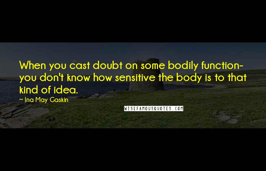 Ina May Gaskin Quotes: When you cast doubt on some bodily function- you don't know how sensitive the body is to that kind of idea.
