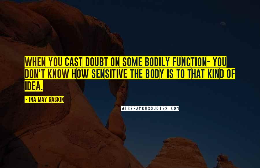 Ina May Gaskin Quotes: When you cast doubt on some bodily function- you don't know how sensitive the body is to that kind of idea.