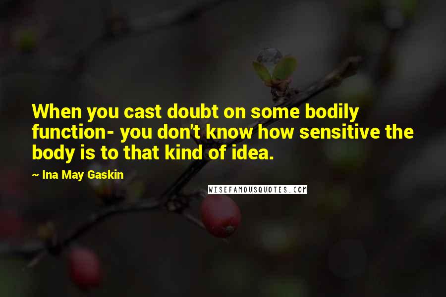 Ina May Gaskin Quotes: When you cast doubt on some bodily function- you don't know how sensitive the body is to that kind of idea.