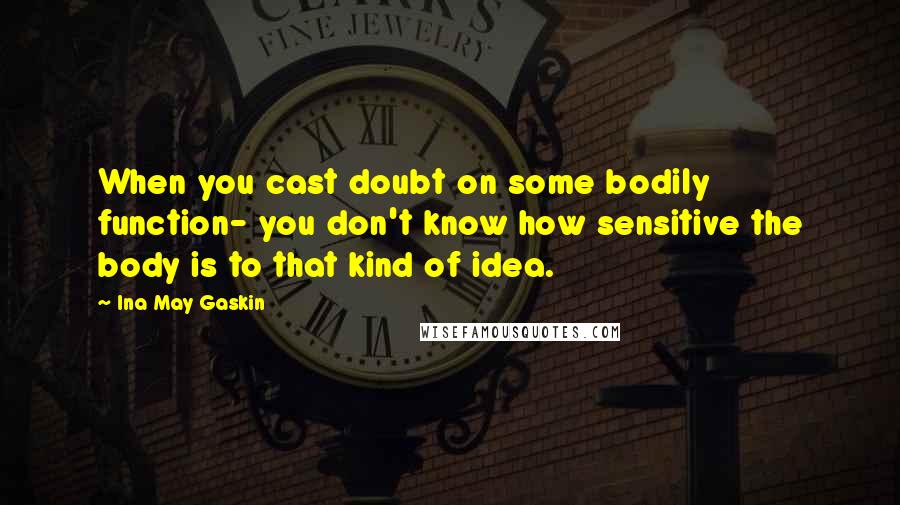 Ina May Gaskin Quotes: When you cast doubt on some bodily function- you don't know how sensitive the body is to that kind of idea.