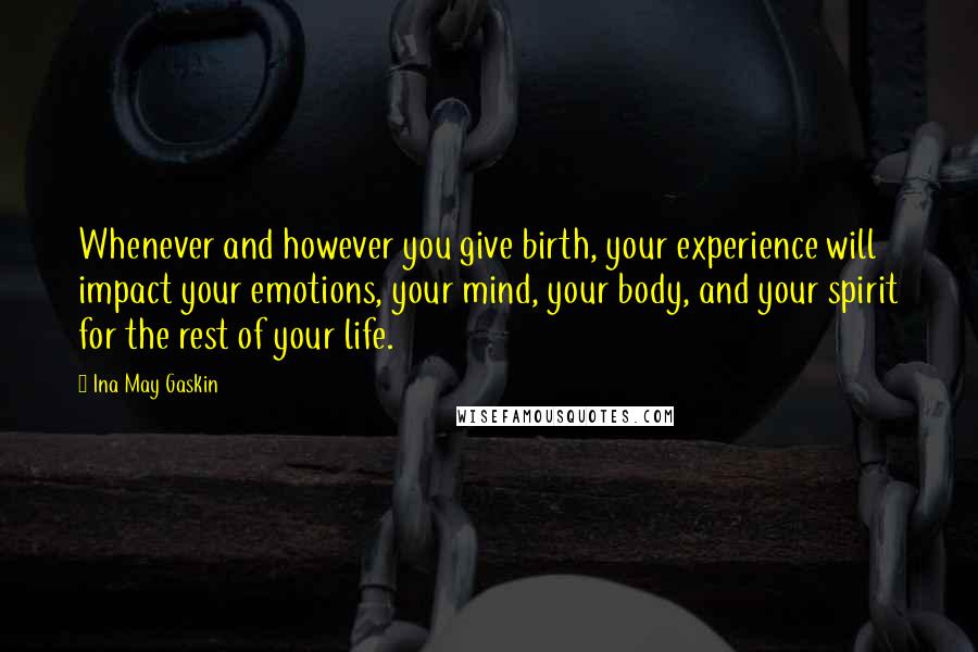 Ina May Gaskin Quotes: Whenever and however you give birth, your experience will impact your emotions, your mind, your body, and your spirit for the rest of your life.