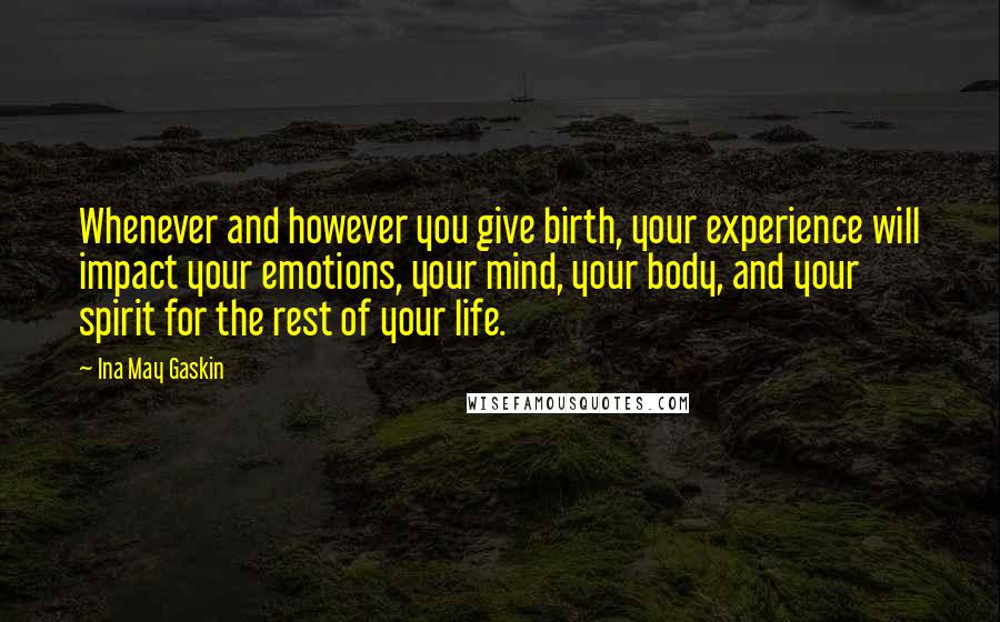 Ina May Gaskin Quotes: Whenever and however you give birth, your experience will impact your emotions, your mind, your body, and your spirit for the rest of your life.