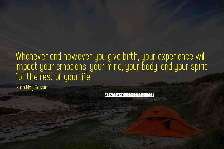 Ina May Gaskin Quotes: Whenever and however you give birth, your experience will impact your emotions, your mind, your body, and your spirit for the rest of your life.