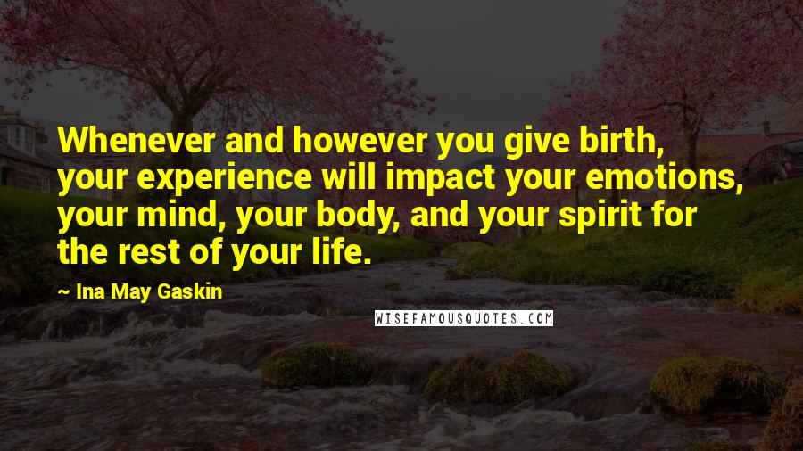 Ina May Gaskin Quotes: Whenever and however you give birth, your experience will impact your emotions, your mind, your body, and your spirit for the rest of your life.