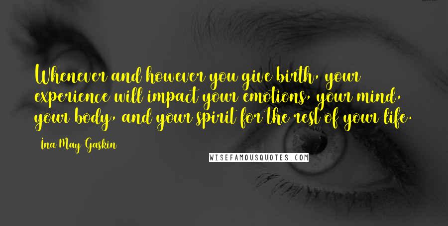 Ina May Gaskin Quotes: Whenever and however you give birth, your experience will impact your emotions, your mind, your body, and your spirit for the rest of your life.