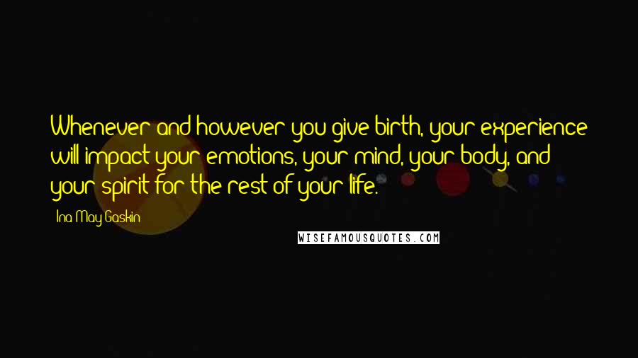 Ina May Gaskin Quotes: Whenever and however you give birth, your experience will impact your emotions, your mind, your body, and your spirit for the rest of your life.