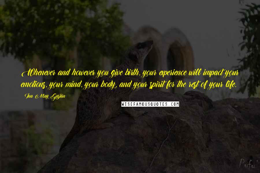 Ina May Gaskin Quotes: Whenever and however you give birth, your experience will impact your emotions, your mind, your body, and your spirit for the rest of your life.