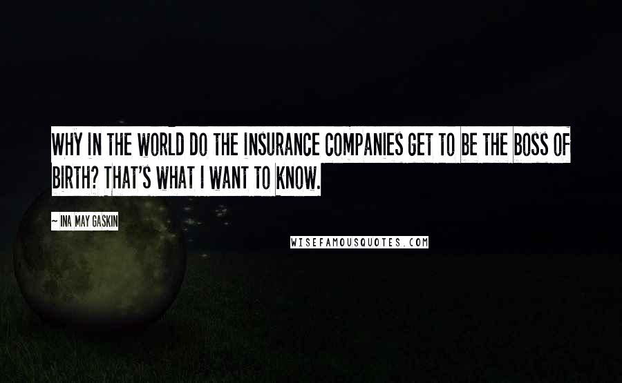 Ina May Gaskin Quotes: Why in the world do the insurance companies get to be the boss of birth? That's what I want to know.