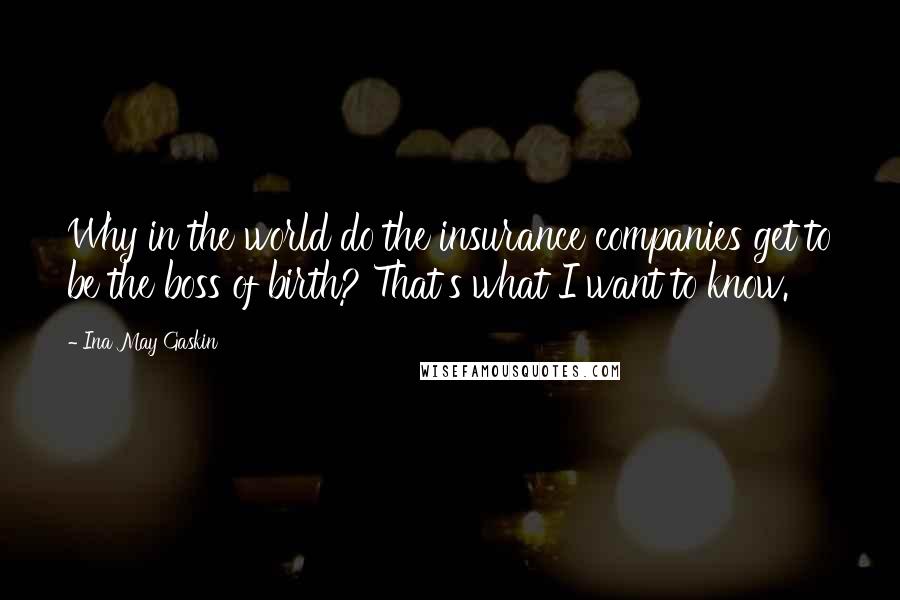 Ina May Gaskin Quotes: Why in the world do the insurance companies get to be the boss of birth? That's what I want to know.