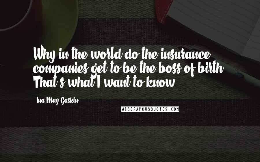 Ina May Gaskin Quotes: Why in the world do the insurance companies get to be the boss of birth? That's what I want to know.