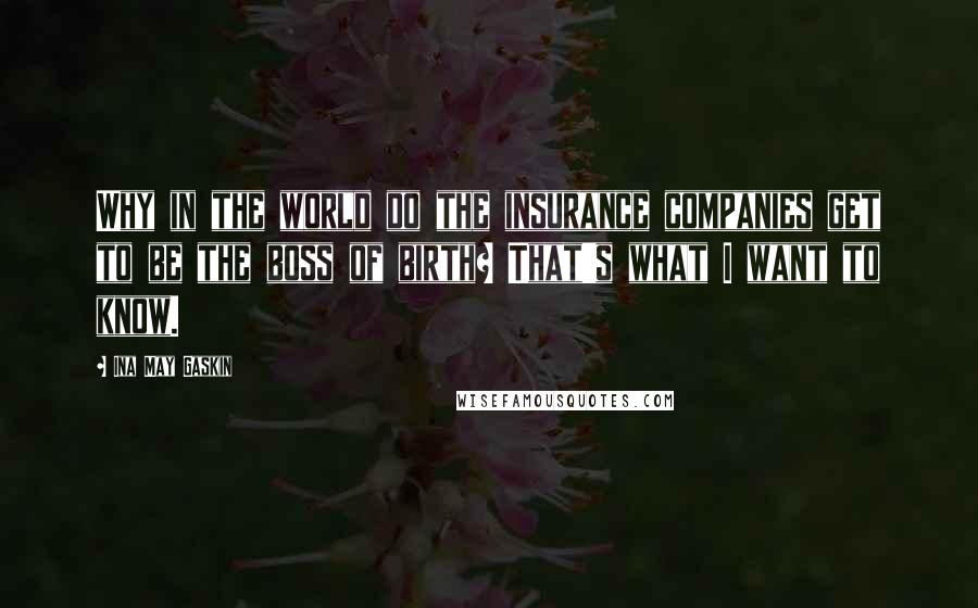 Ina May Gaskin Quotes: Why in the world do the insurance companies get to be the boss of birth? That's what I want to know.