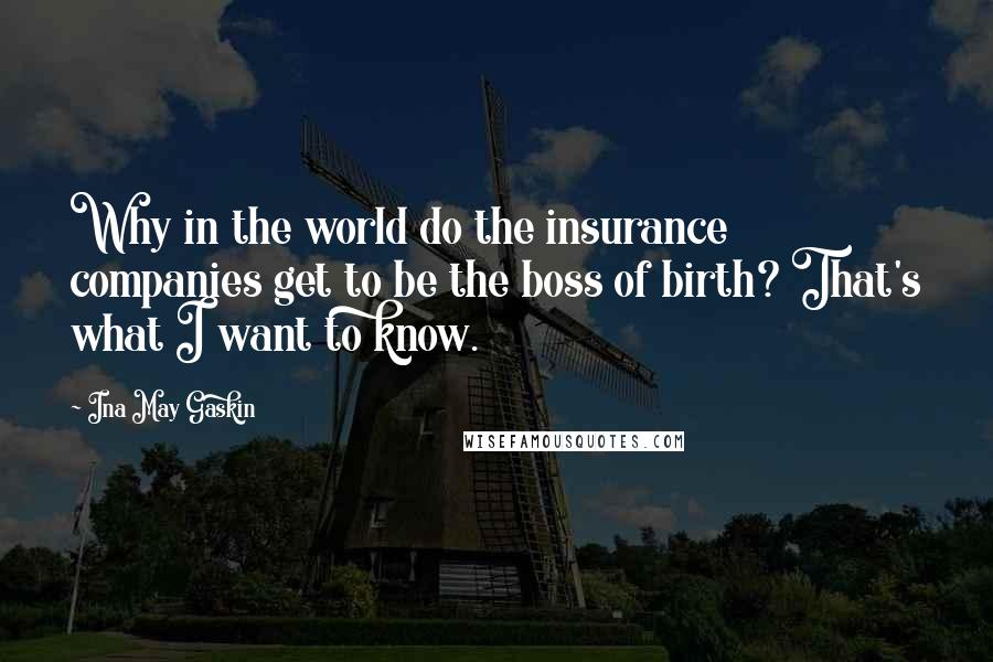 Ina May Gaskin Quotes: Why in the world do the insurance companies get to be the boss of birth? That's what I want to know.