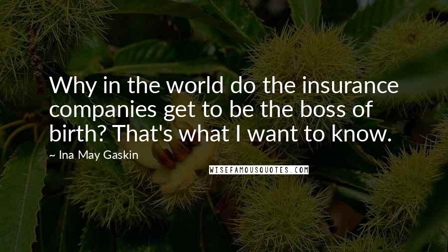 Ina May Gaskin Quotes: Why in the world do the insurance companies get to be the boss of birth? That's what I want to know.