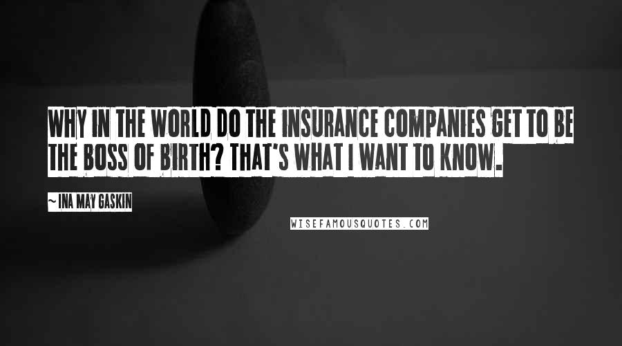 Ina May Gaskin Quotes: Why in the world do the insurance companies get to be the boss of birth? That's what I want to know.