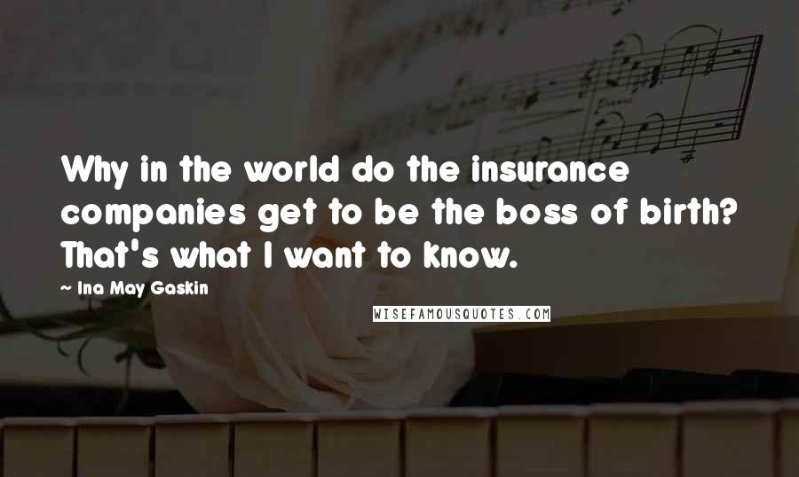 Ina May Gaskin Quotes: Why in the world do the insurance companies get to be the boss of birth? That's what I want to know.