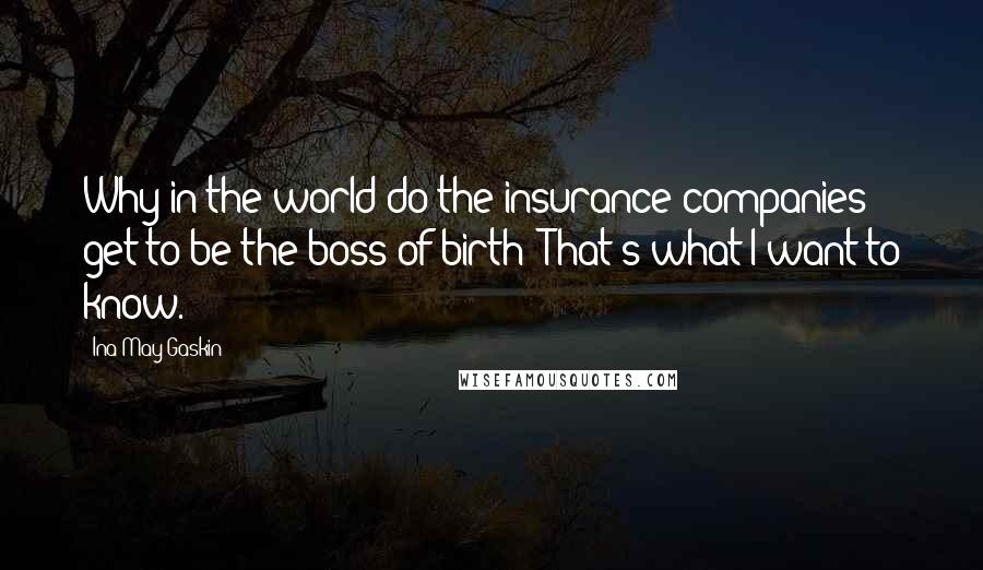 Ina May Gaskin Quotes: Why in the world do the insurance companies get to be the boss of birth? That's what I want to know.