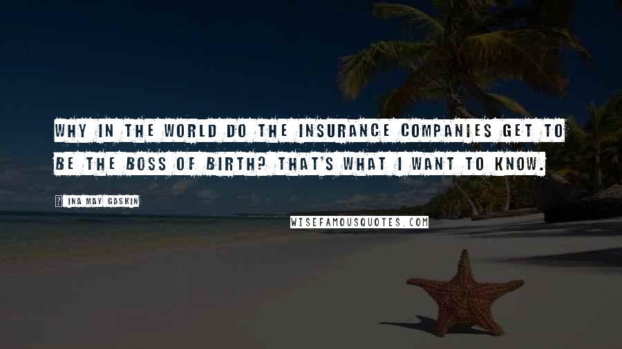 Ina May Gaskin Quotes: Why in the world do the insurance companies get to be the boss of birth? That's what I want to know.