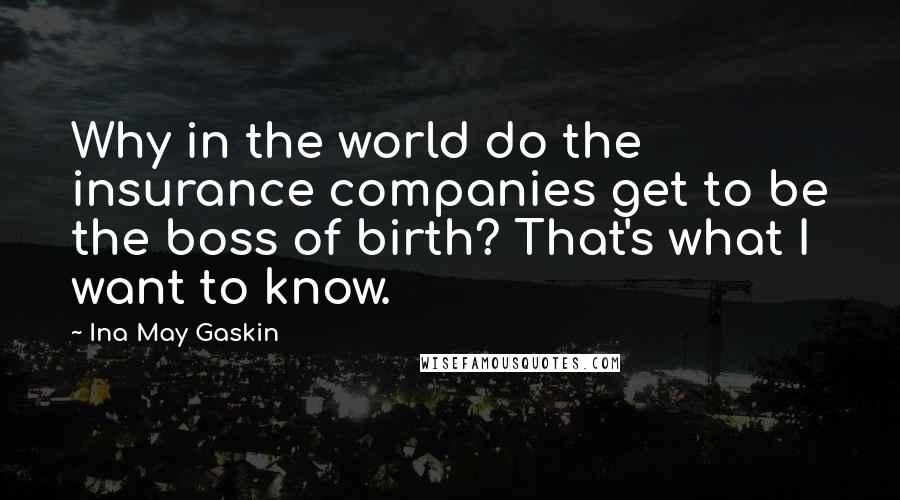 Ina May Gaskin Quotes: Why in the world do the insurance companies get to be the boss of birth? That's what I want to know.