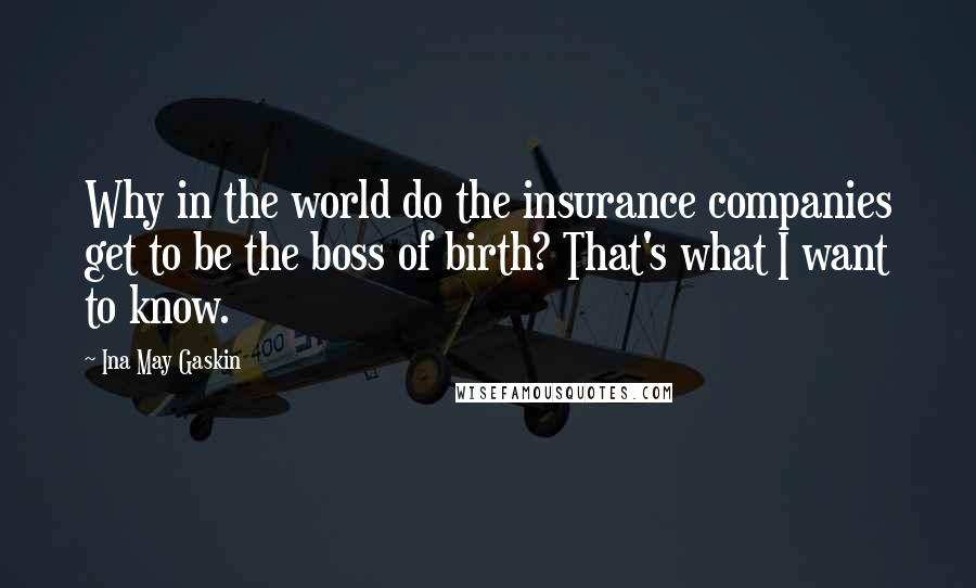 Ina May Gaskin Quotes: Why in the world do the insurance companies get to be the boss of birth? That's what I want to know.