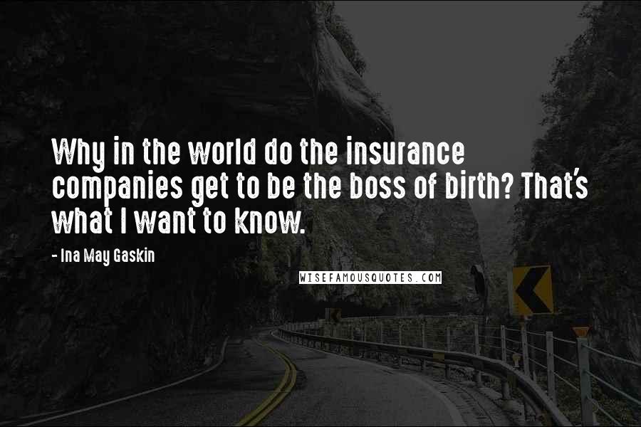 Ina May Gaskin Quotes: Why in the world do the insurance companies get to be the boss of birth? That's what I want to know.