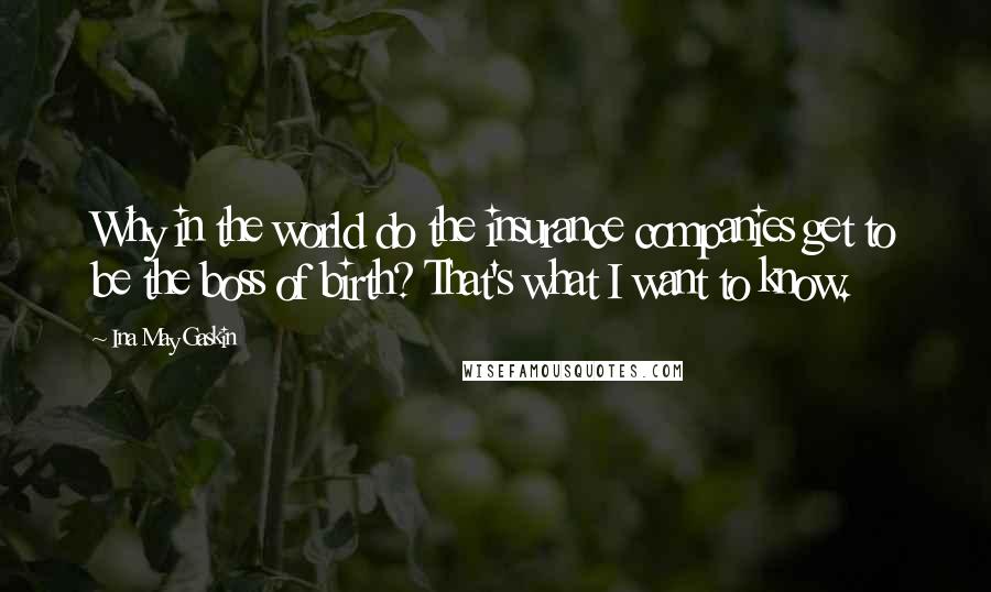 Ina May Gaskin Quotes: Why in the world do the insurance companies get to be the boss of birth? That's what I want to know.