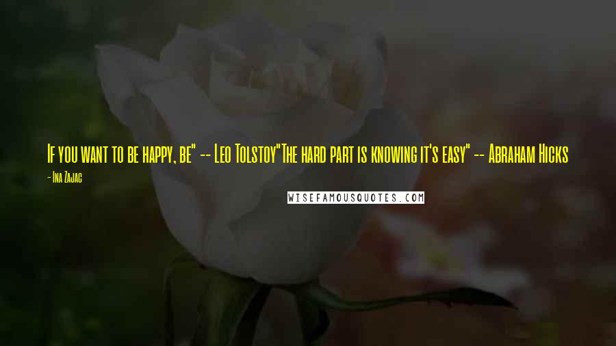 Ina Zajac Quotes: If you want to be happy, be" -- Leo Tolstoy"The hard part is knowing it's easy" -- Abraham Hicks