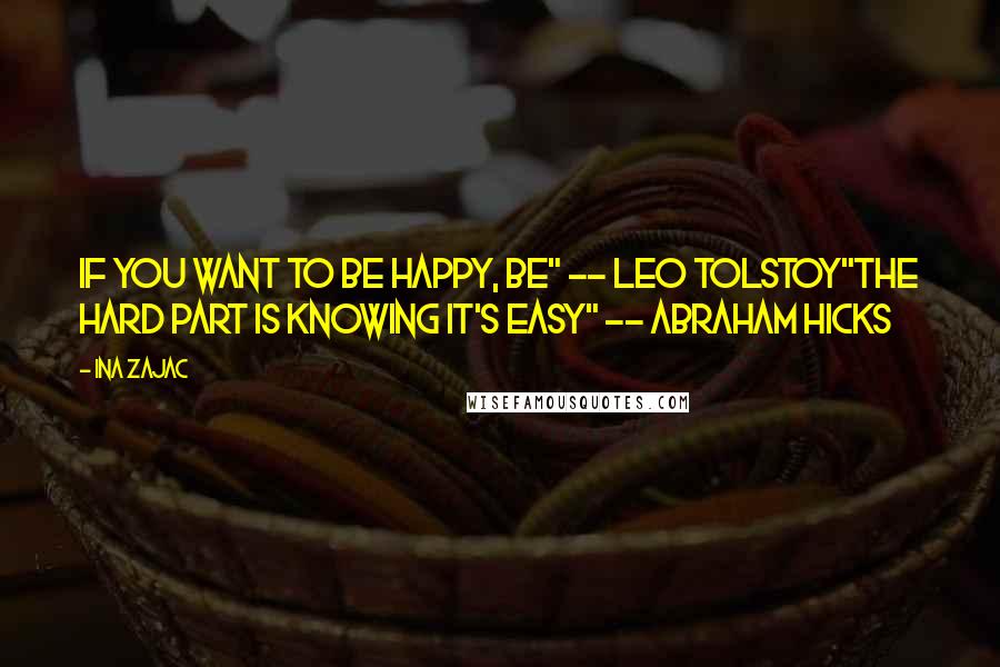 Ina Zajac Quotes: If you want to be happy, be" -- Leo Tolstoy"The hard part is knowing it's easy" -- Abraham Hicks