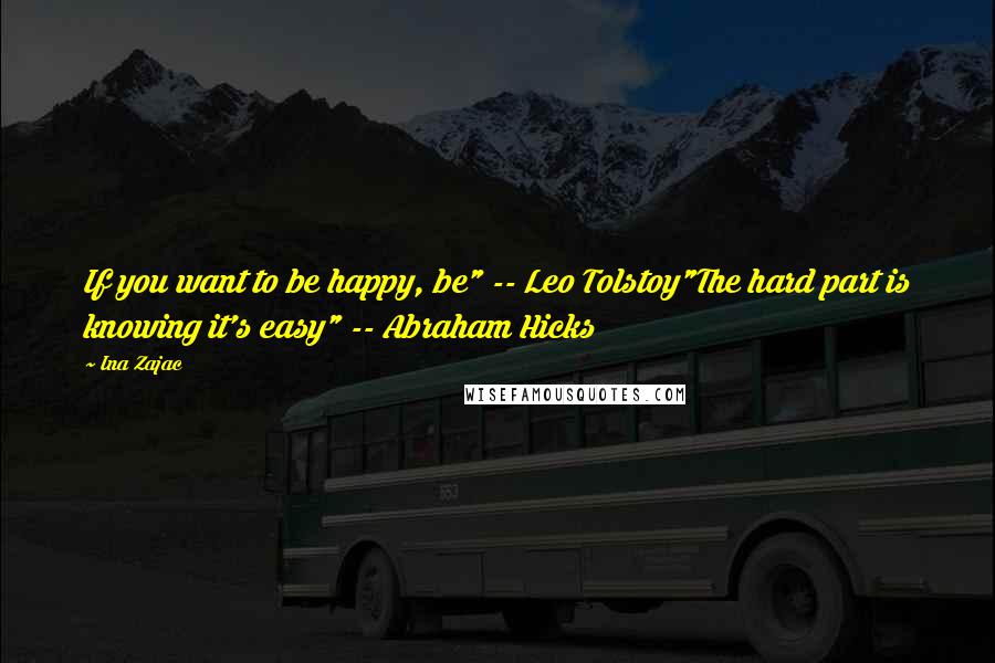 Ina Zajac Quotes: If you want to be happy, be" -- Leo Tolstoy"The hard part is knowing it's easy" -- Abraham Hicks