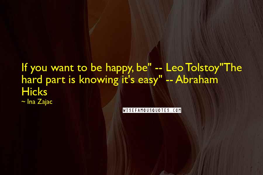 Ina Zajac Quotes: If you want to be happy, be" -- Leo Tolstoy"The hard part is knowing it's easy" -- Abraham Hicks