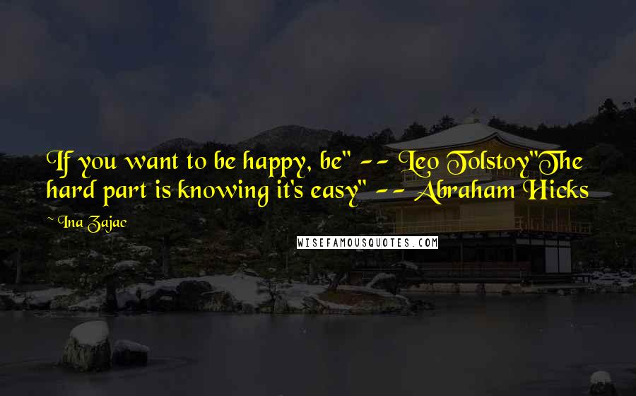 Ina Zajac Quotes: If you want to be happy, be" -- Leo Tolstoy"The hard part is knowing it's easy" -- Abraham Hicks